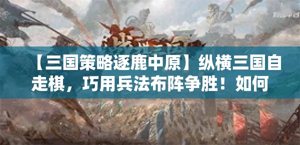 【三国策略逐鹿中原】纵横三国自走棋，巧用兵法布阵争胜！如何运筹帷幄，一决高下？